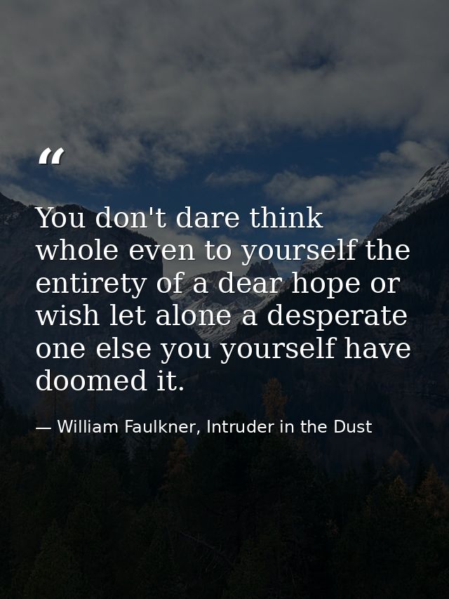 You don't dare think whole even to yourself the entirety of a dear hope or wish let alone a desperate one else you yours — William Faulkner, Intruder in the Dust