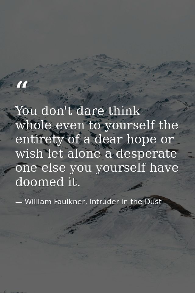 You don't dare think whole even to yourself the entirety of a dear hope or wish let alone a desperate one else you yours — William Faulkner, Intruder in the Dust