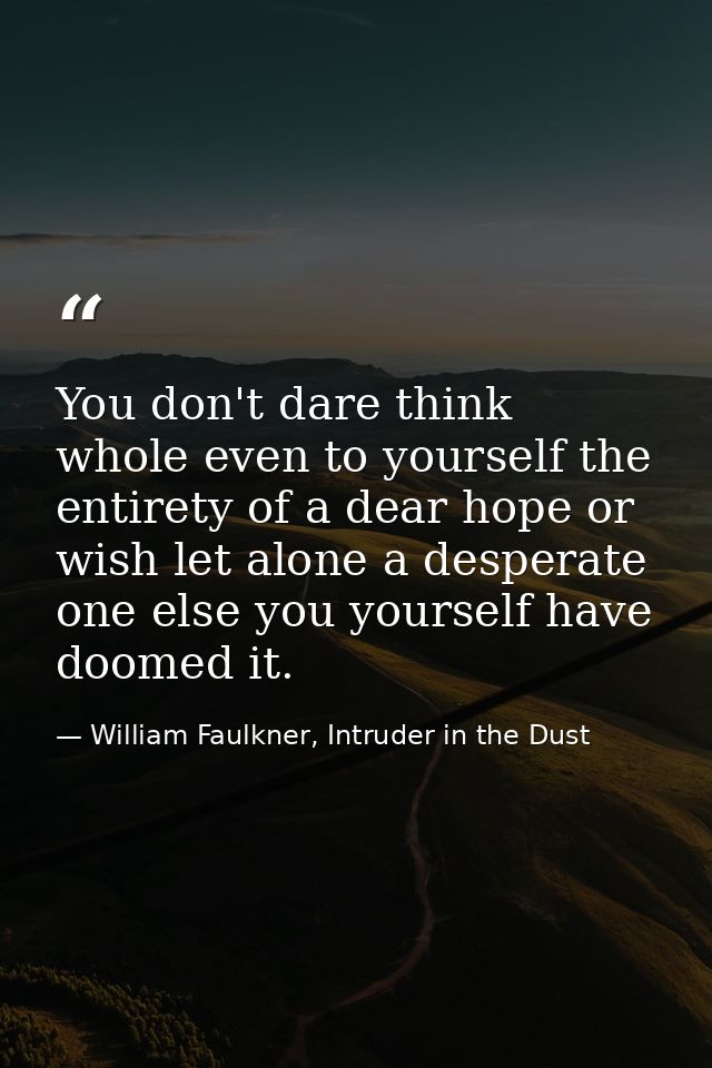 You don't dare think whole even to yourself the entirety of a dear hope or wish let alone a desperate one else you yours — William Faulkner, Intruder in the Dust