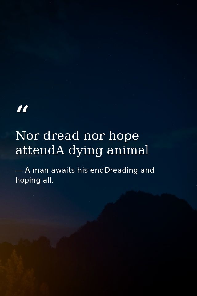 Nor dread nor hope attendA dying animal — A man awaits his endDreading and hoping all.