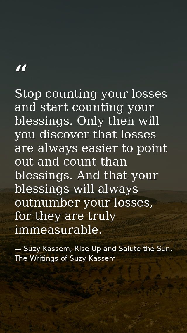 Stop counting your losses and start counting your blessings. Only then will you discover that losses are always easier t — Suzy Kassem, Rise Up and Salute the Sun: The Writings of Suzy Kassem