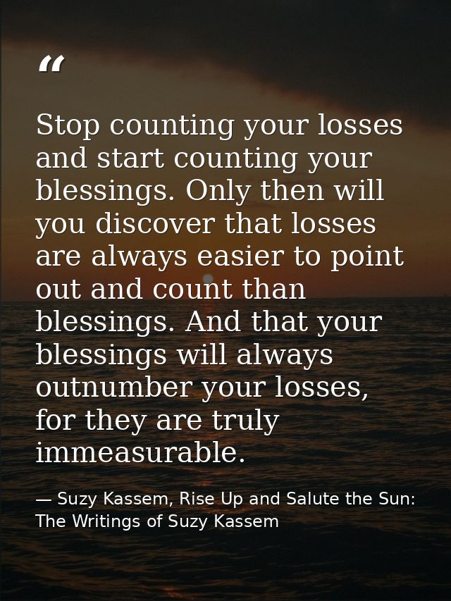 Stop counting your losses and start counting your blessings. Only then will you discover that losses are always easier t — Suzy Kassem, Rise Up and Salute the Sun: The Writings of Suzy Kassem