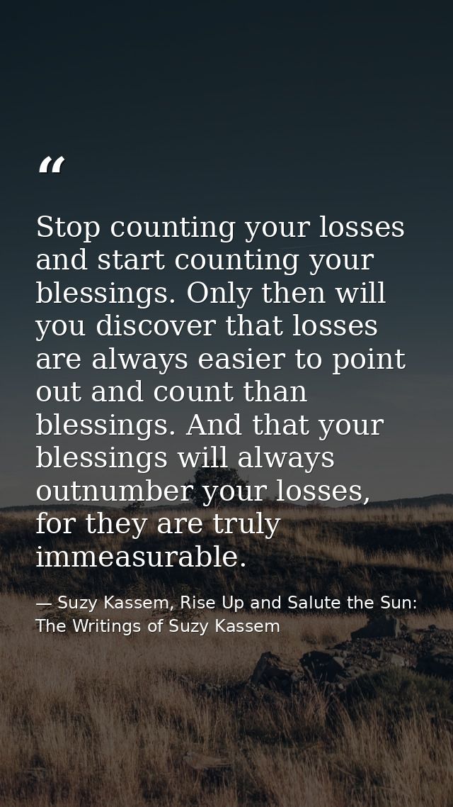Stop counting your losses and start counting your blessings. Only then will you discover that losses are always easier t — Suzy Kassem, Rise Up and Salute the Sun: The Writings of Suzy Kassem