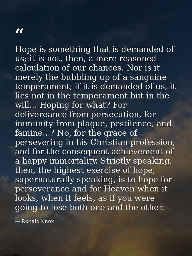 Hope is something that is demanded of us; it is not, then, a mere reasoned calculation of our chances. Nor is it merely  — Ronald Knox