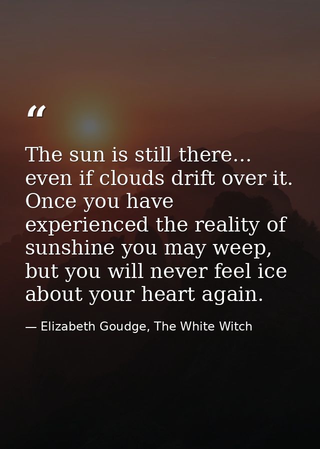 The sun is still there... even if clouds drift over it. Once you have experienced the reality of sunshine you may weep,  — Elizabeth Goudge, The White Witch