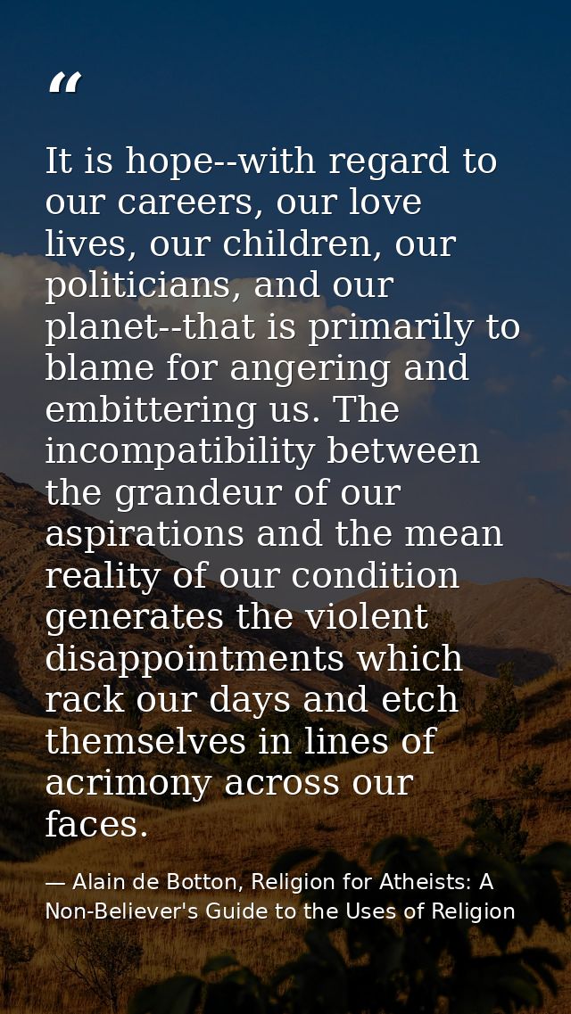 It is hope--with regard to our careers, our love lives, our children, our politicians, and our planet--that is primarily — Alain de Botton, Religion for Atheists: A Non-Believer's Guide to the Uses of Religion
