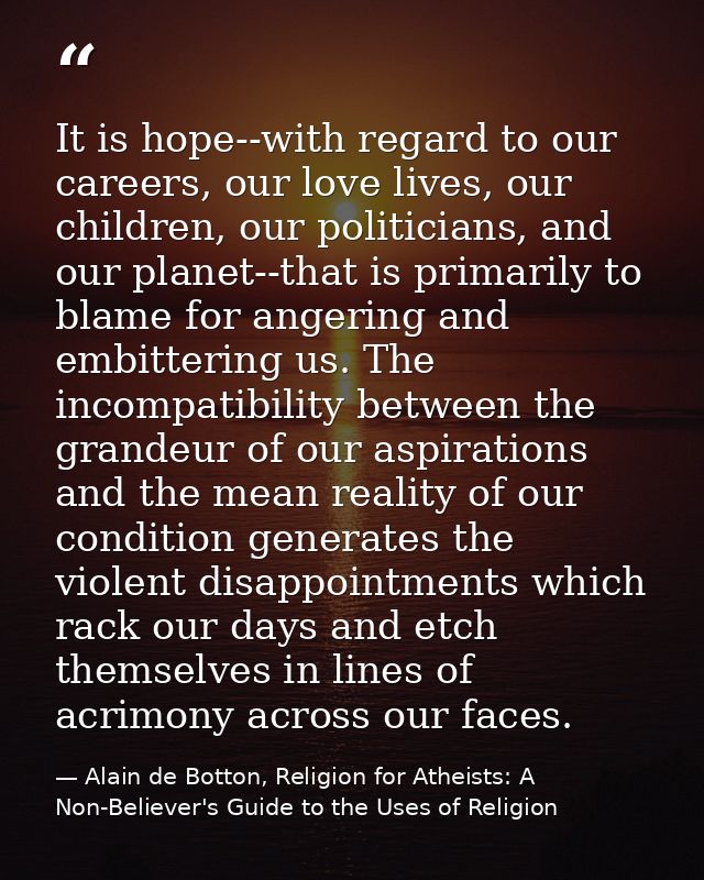 It is hope--with regard to our careers, our love lives, our children, our politicians, and our planet--that is primarily — Alain de Botton, Religion for Atheists: A Non-Believer's Guide to the Uses of Religion