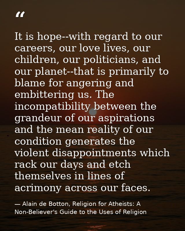 It is hope--with regard to our careers, our love lives, our children, our politicians, and our planet--that is primarily — Alain de Botton, Religion for Atheists: A Non-Believer's Guide to the Uses of Religion