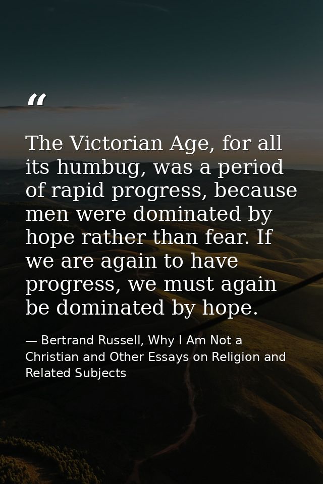 The Victorian Age, for all its humbug, was a period of rapid progress, because men were dominated by hope rather than fe — Bertrand Russell, Why I Am Not a Christian and Other Essays on Religion and Related Subjects