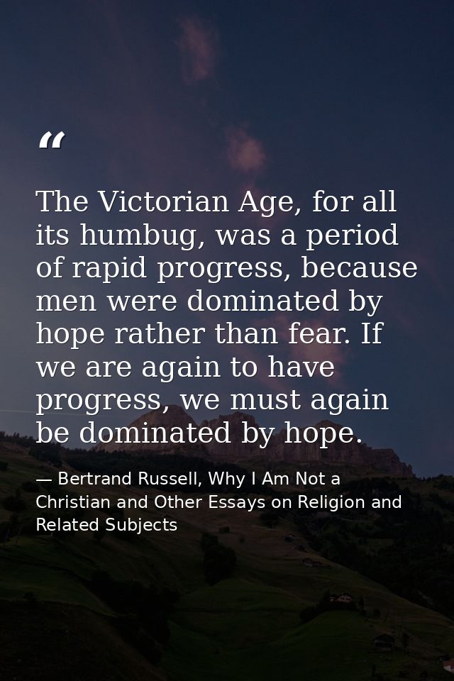 The Victorian Age, for all its humbug, was a period of rapid progress, because men were dominated by hope rather than fe — Bertrand Russell, Why I Am Not a Christian and Other Essays on Religion and Related Subjects