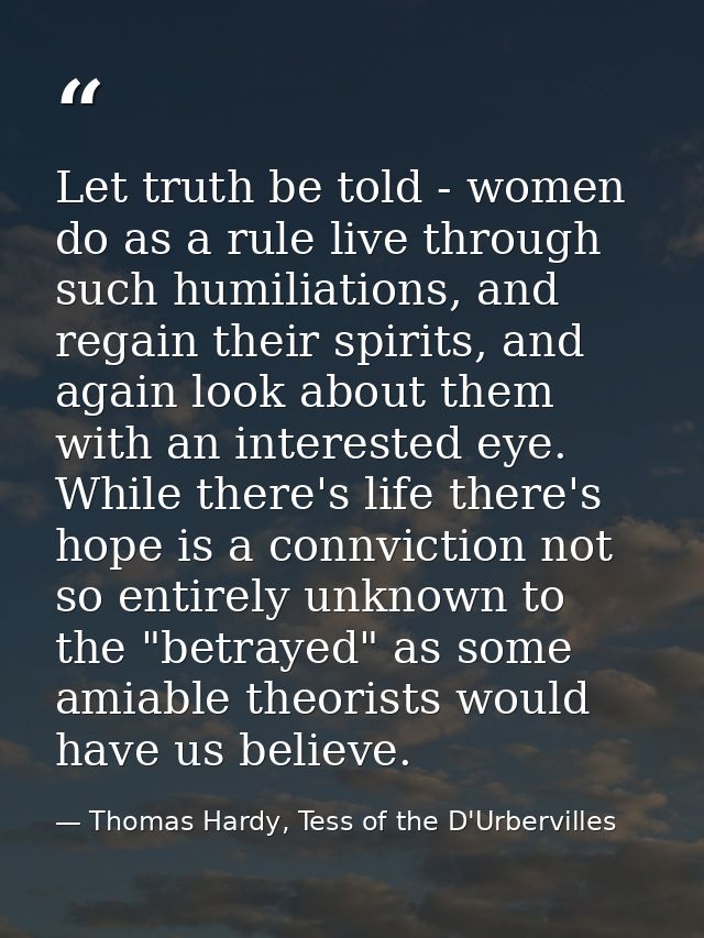 Let truth be told - women do as a rule live through such humiliations, and regain their spirits, and again look about th — Thomas Hardy, Tess of the D'Urbervilles