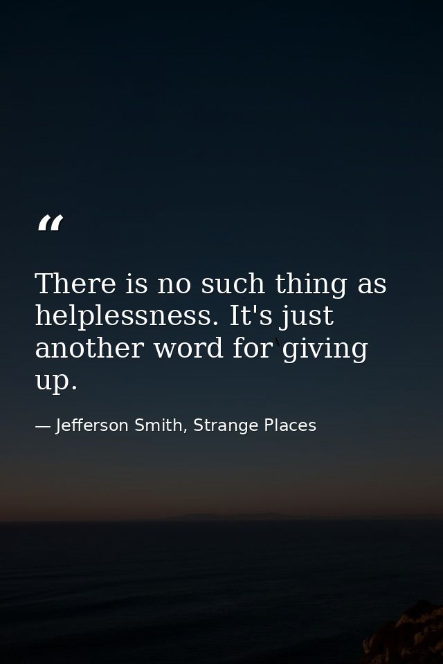 There is no such thing as helplessness. It's just another word for giving up. — Jefferson Smith, Strange Places