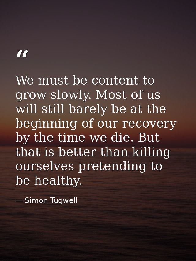 We must be content to grow slowly. Most of us will still barely be at the beginning of our recovery by the time we die.  — Simon Tugwell