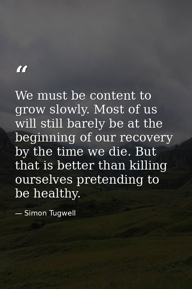 We must be content to grow slowly. Most of us will still barely be at the beginning of our recovery by the time we die.  — Simon Tugwell