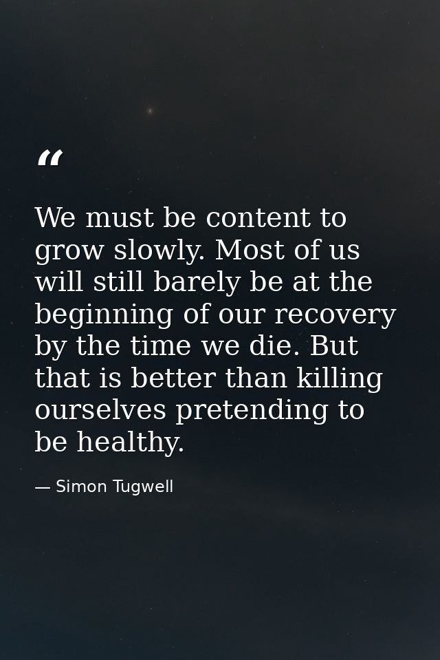 We must be content to grow slowly. Most of us will still barely be at the beginning of our recovery by the time we die.  — Simon Tugwell