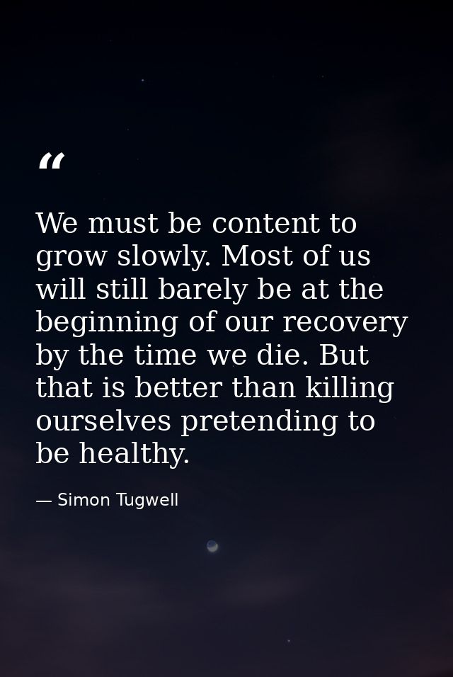 We must be content to grow slowly. Most of us will still barely be at the beginning of our recovery by the time we die.  — Simon Tugwell
