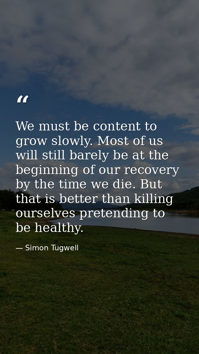 We must be content to grow slowly. Most of us will still barely be at the beginning of our recovery by the time we die.  — Simon Tugwell