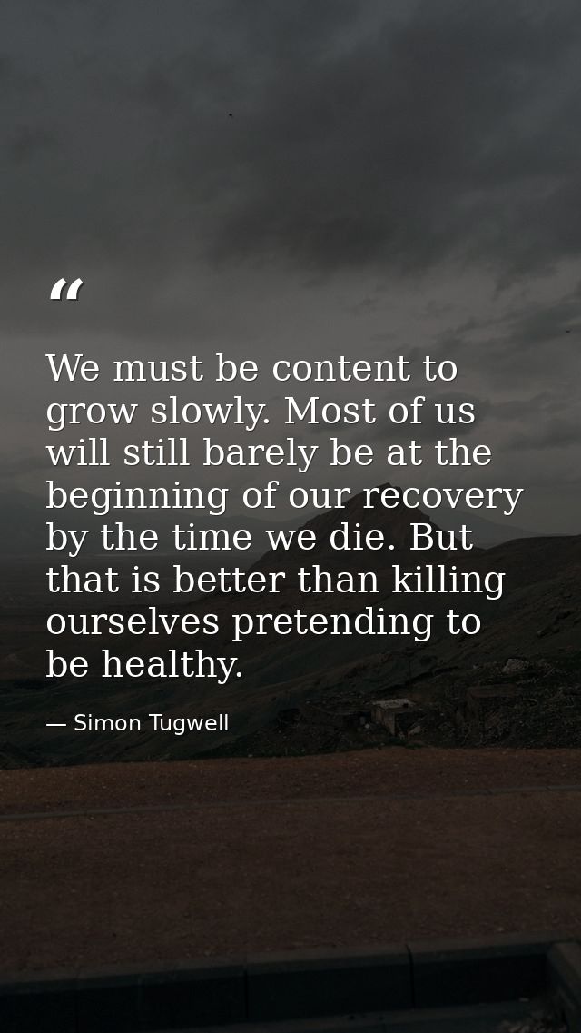 We must be content to grow slowly. Most of us will still barely be at the beginning of our recovery by the time we die.  — Simon Tugwell
