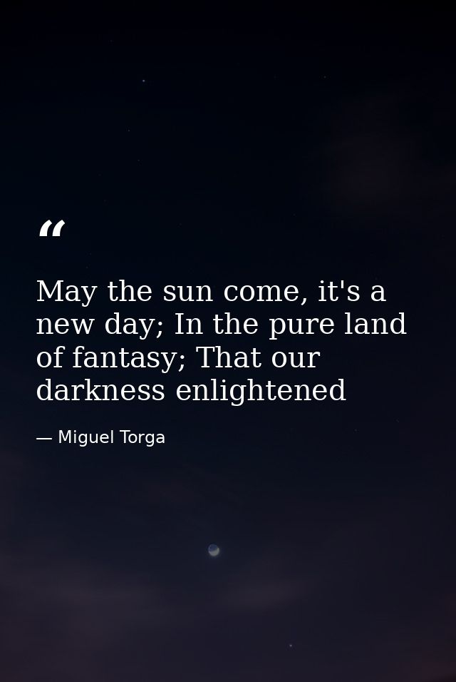 May the sun come, it's a new day; In the pure land of fantasy; That our darkness enlightened — Miguel Torga
