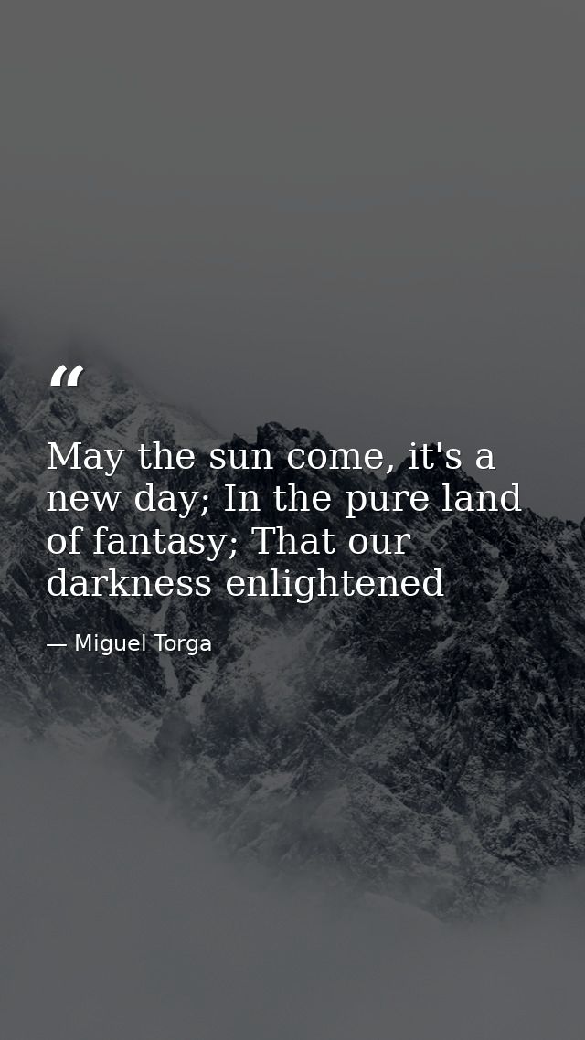 May the sun come, it's a new day; In the pure land of fantasy; That our darkness enlightened — Miguel Torga