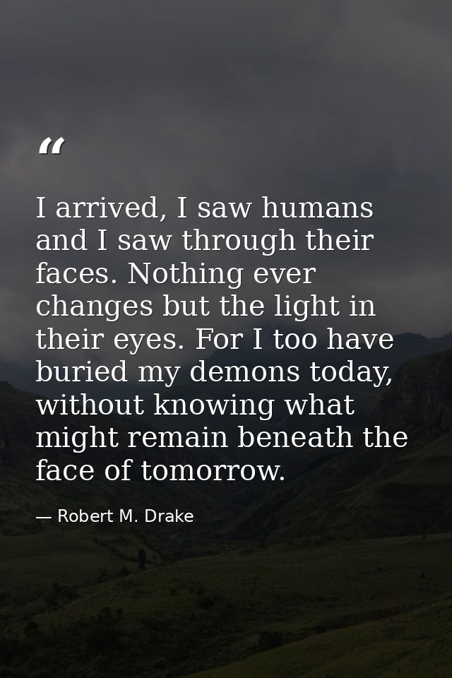 I arrived, I saw humans and I saw through their faces. Nothing ever changes but the light in their eyes. For I too have  — Robert M. Drake