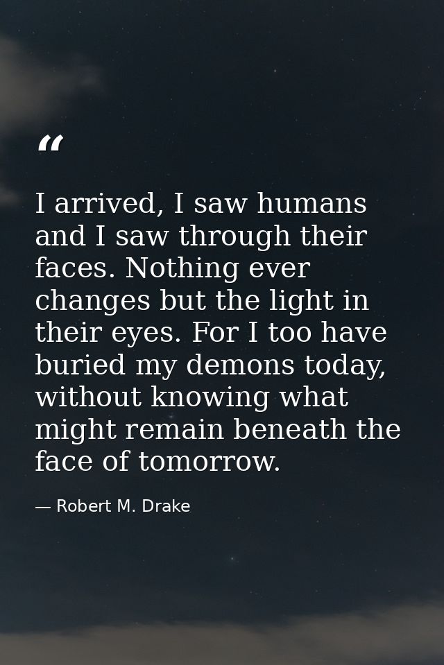 I arrived, I saw humans and I saw through their faces. Nothing ever changes but the light in their eyes. For I too have  — Robert M. Drake