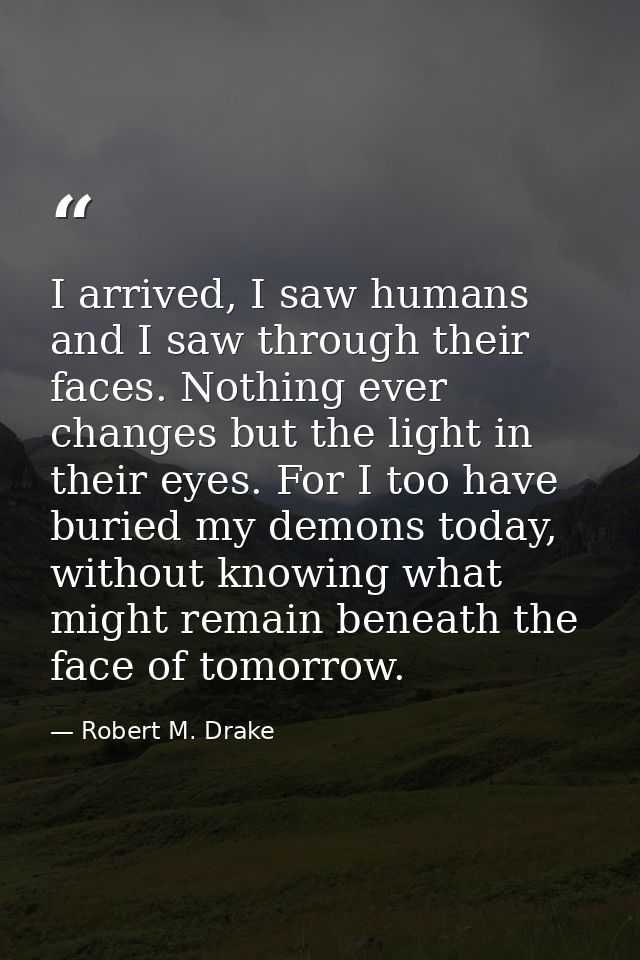 I arrived, I saw humans and I saw through their faces. Nothing ever changes but the light in their eyes. For I too have  — Robert M. Drake