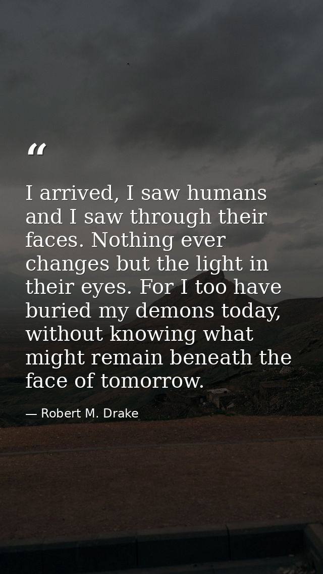 I arrived, I saw humans and I saw through their faces. Nothing ever changes but the light in their eyes. For I too have  — Robert M. Drake