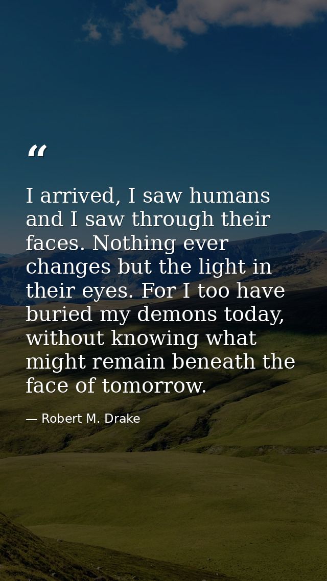 I arrived, I saw humans and I saw through their faces. Nothing ever changes but the light in their eyes. For I too have  — Robert M. Drake