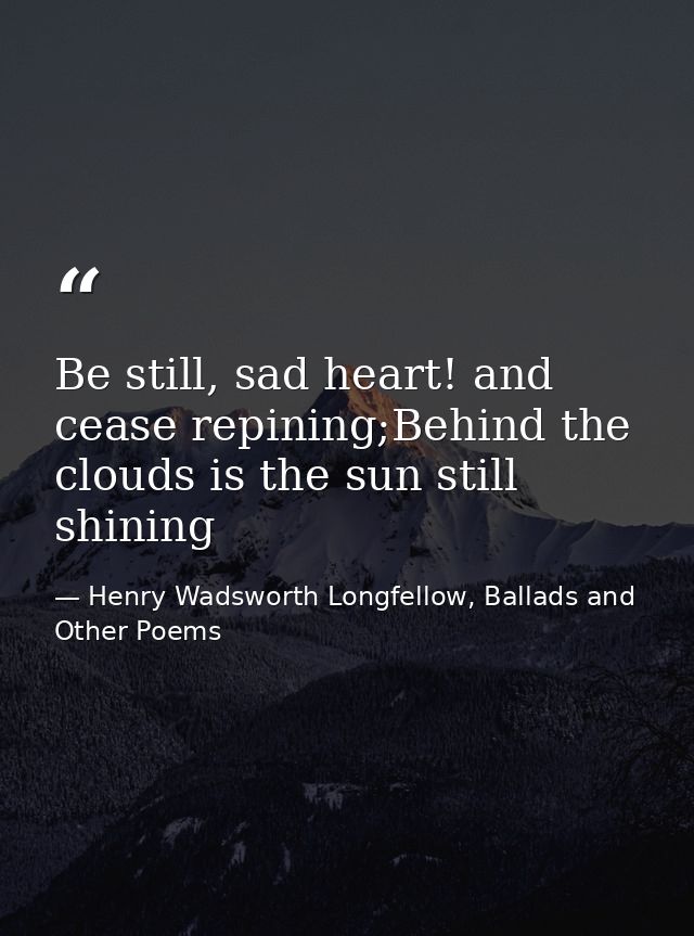 Be still, sad heart! and cease repining;Behind the clouds is the sun still shining — Henry Wadsworth Longfellow, Ballads and Other Poems