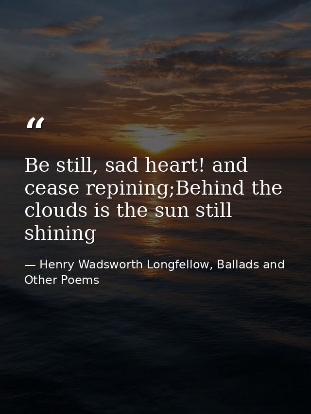 Be still, sad heart! and cease repining;Behind the clouds is the sun still shining — Henry Wadsworth Longfellow, Ballads and Other Poems