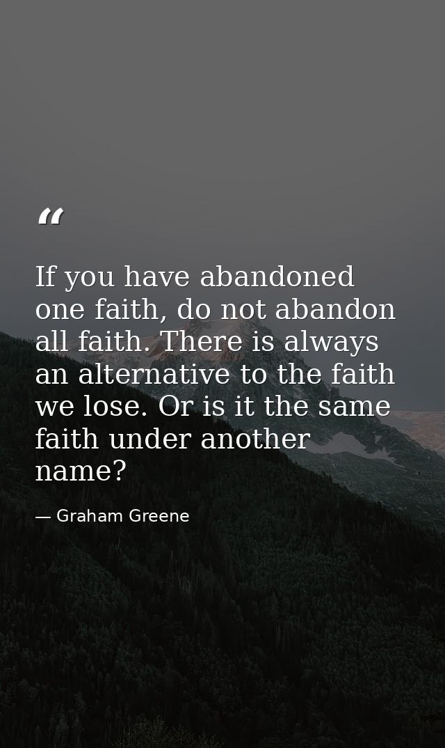 If you have abandoned one faith, do not abandon all faith. There is always an alternative to the faith we lose. Or is it — Graham Greene