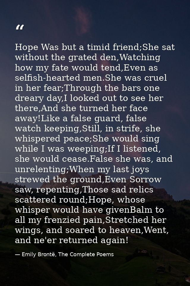 Hope Was but a timid friend;She sat without the grated den,Watching how my fate would tend,Even as selfish-hearted men.S — Emily Brontë, The Complete Poems