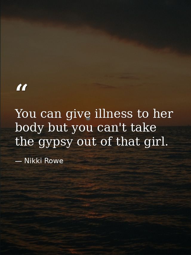 You can give illness to her body but you can't take the gypsy out of that girl. — Nikki Rowe
