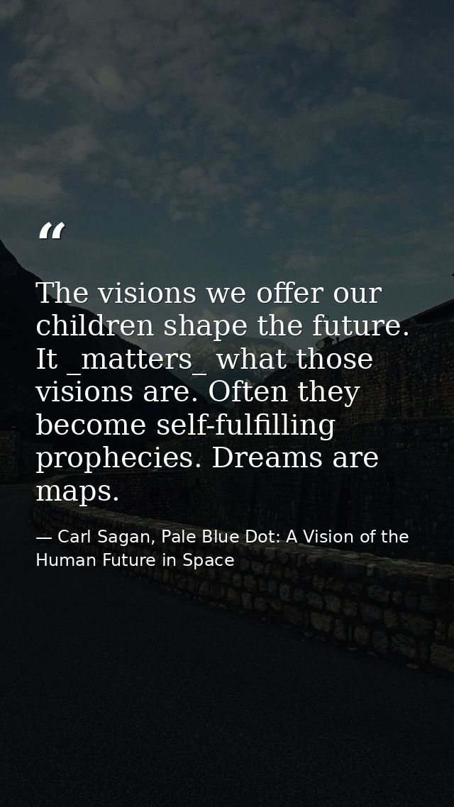 The visions we offer our children shape the future. It _matters_ what those visions are. Often they become self-fulfilli — Carl Sagan, Pale Blue Dot: A Vision of the Human Future in Space