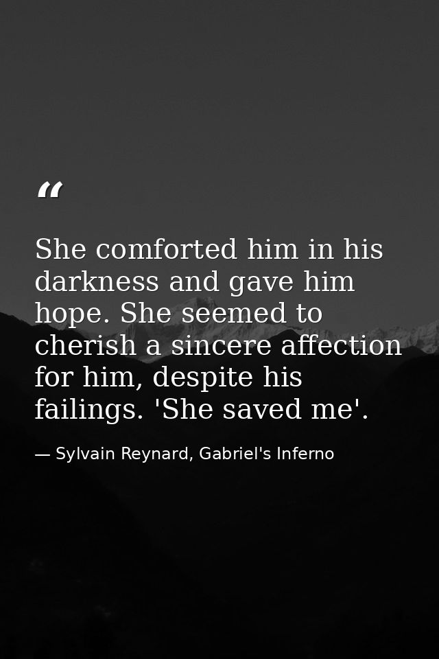 She comforted him in his darkness and gave him hope. She seemed to cherish a sincere affection for him, despite his fail — Sylvain Reynard, Gabriel's Inferno