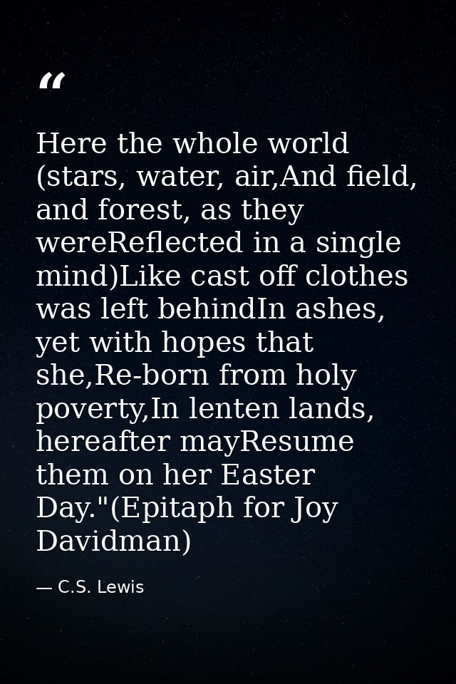Here the whole world (stars, water, air,And field, and forest, as they wereReflected in a single mind)Like cast off clot — C.S. Lewis