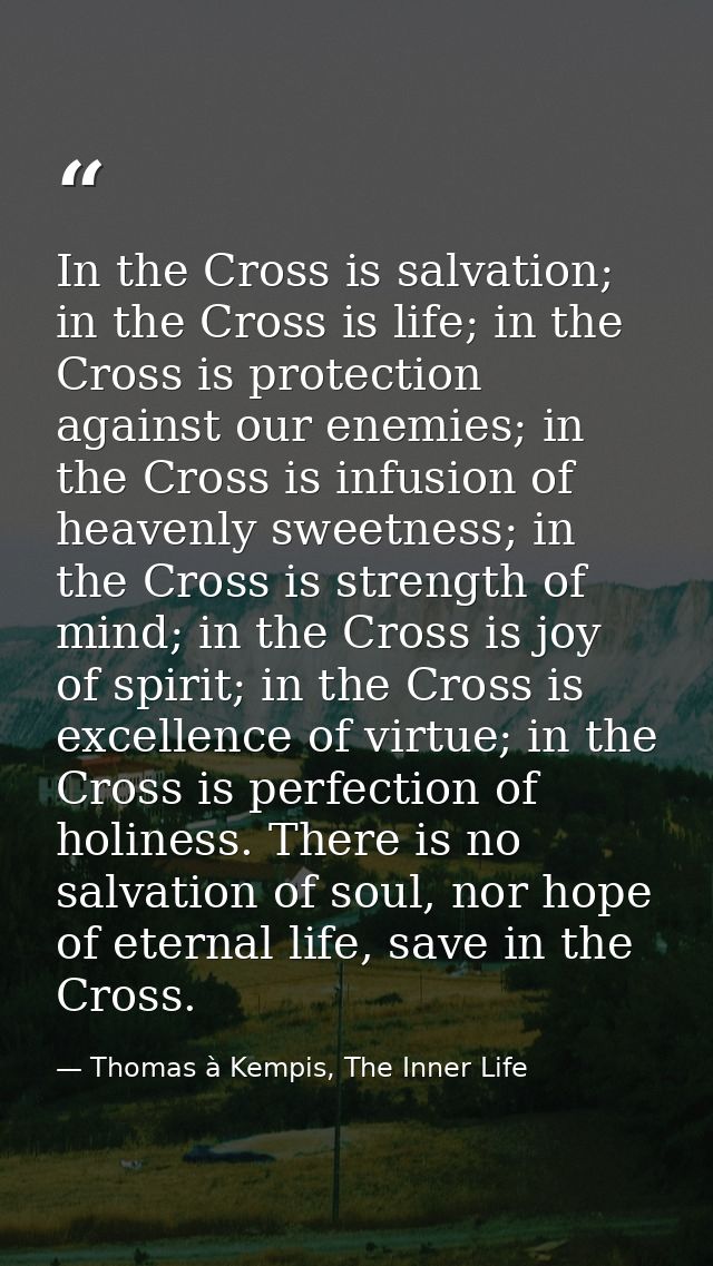 In the Cross is salvation; in the Cross is life; in the Cross is protection against our enemies; in the Cross is infusio — Thomas à Kempis, The Inner Life