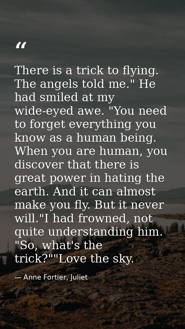 There is a trick to flying. The angels told me." He had smiled at my wide-eyed awe. "You need to forget everything you k — Anne Fortier, Juliet