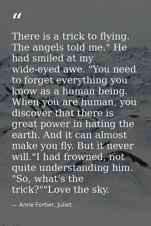 There is a trick to flying. The angels told me." He had smiled at my wide-eyed awe. "You need to forget everything you k — Anne Fortier, Juliet