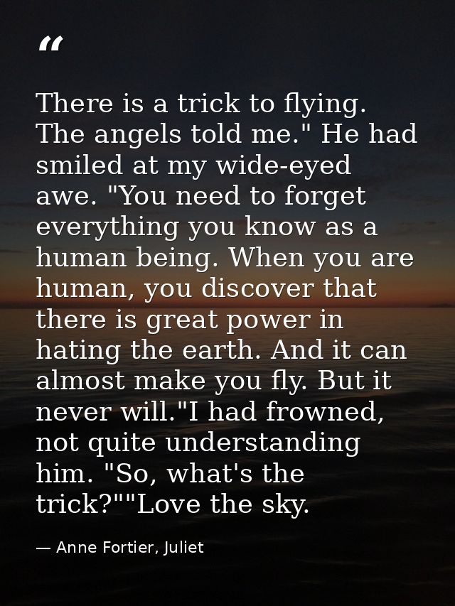 There is a trick to flying. The angels told me." He had smiled at my wide-eyed awe. "You need to forget everything you k — Anne Fortier, Juliet
