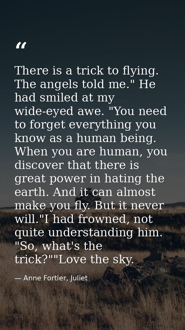 There is a trick to flying. The angels told me." He had smiled at my wide-eyed awe. "You need to forget everything you k — Anne Fortier, Juliet
