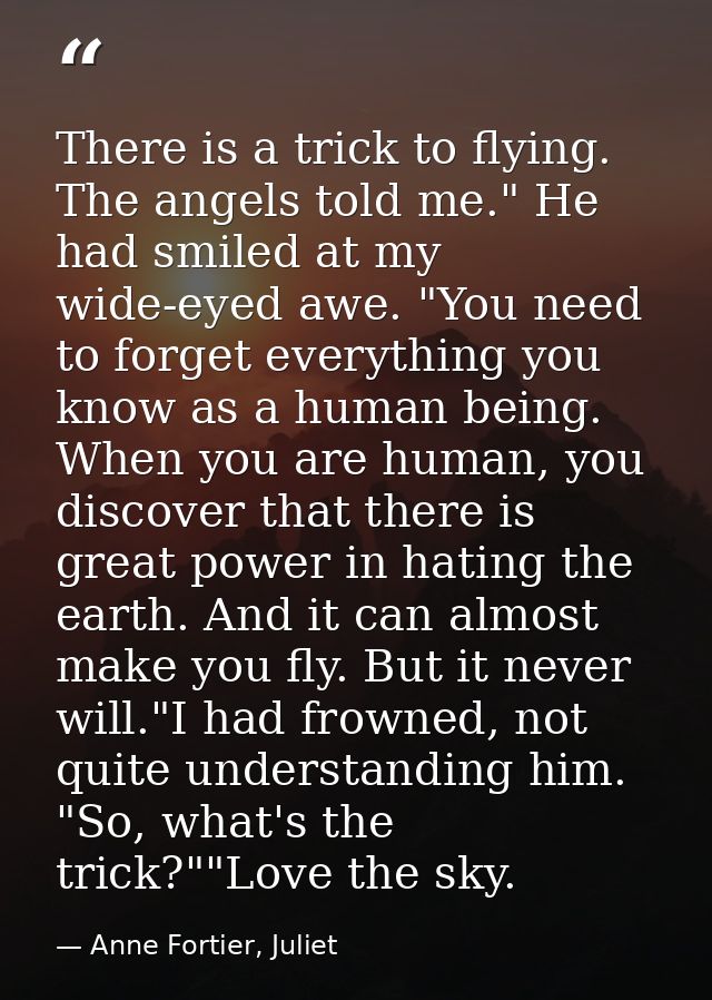 There is a trick to flying. The angels told me." He had smiled at my wide-eyed awe. "You need to forget everything you k — Anne Fortier, Juliet
