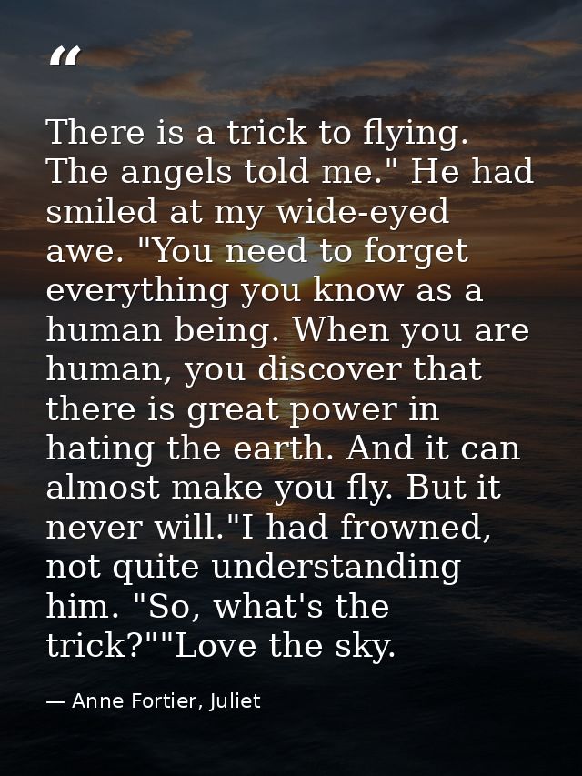 There is a trick to flying. The angels told me." He had smiled at my wide-eyed awe. "You need to forget everything you k — Anne Fortier, Juliet