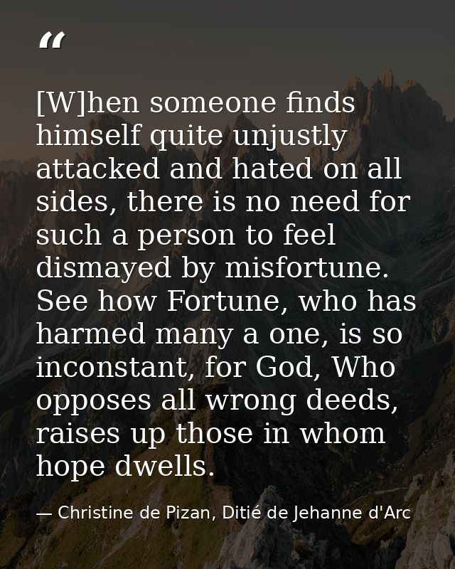 [W]hen someone finds himself quite unjustly attacked and hated on all sides, there is no need for such a person to feel  — Christine de Pizan, Ditié de Jehanne d'Arc