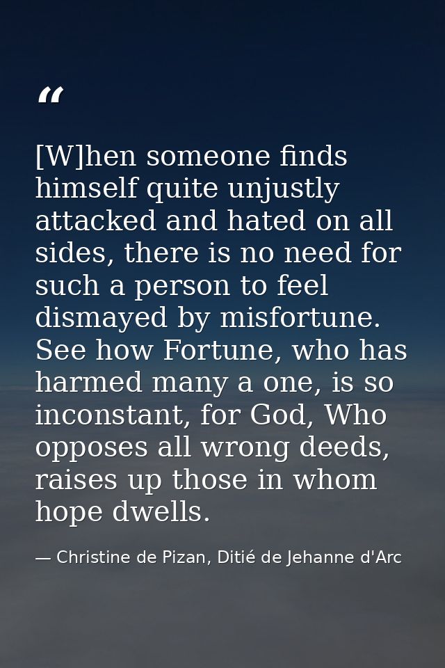 [W]hen someone finds himself quite unjustly attacked and hated on all sides, there is no need for such a person to feel  — Christine de Pizan, Ditié de Jehanne d'Arc
