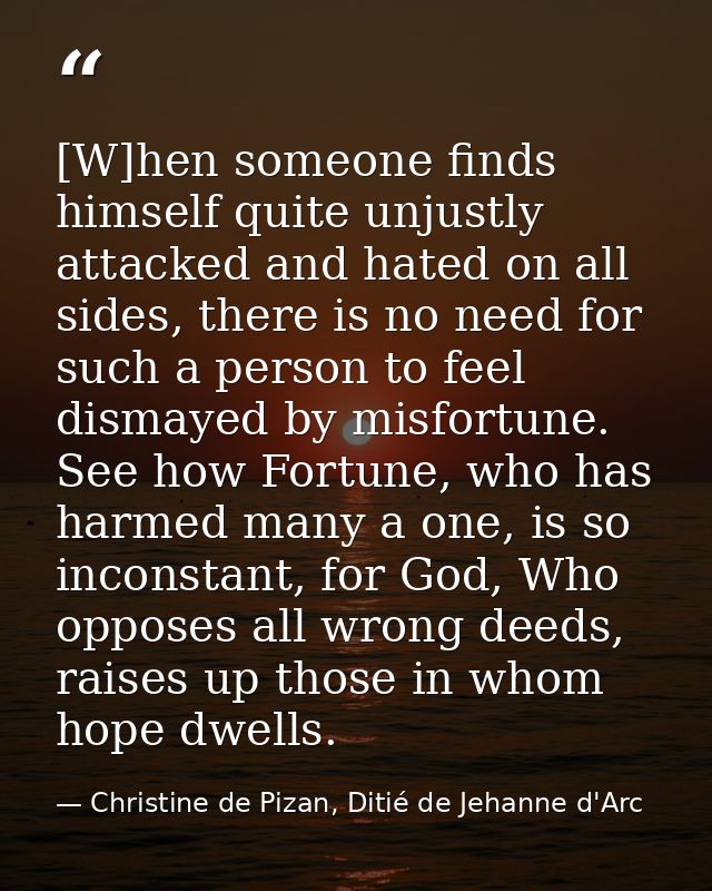 [W]hen someone finds himself quite unjustly attacked and hated on all sides, there is no need for such a person to feel  — Christine de Pizan, Ditié de Jehanne d'Arc