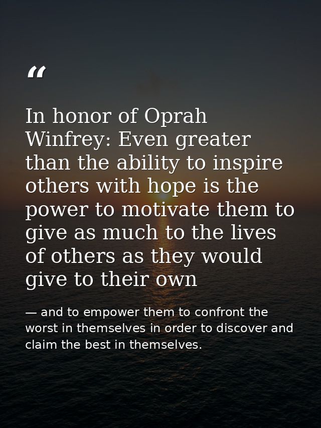 In honor of Oprah Winfrey: Even greater than the ability to inspire others with hope is the power to motivate them to gi — and to empower them to confront the worst in themselves in order to discover and claim the best in themselves.