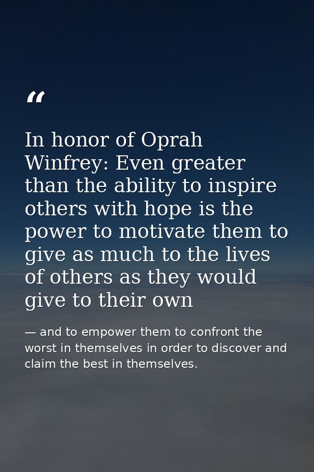 In honor of Oprah Winfrey: Even greater than the ability to inspire others with hope is the power to motivate them to gi — and to empower them to confront the worst in themselves in order to discover and claim the best in themselves.