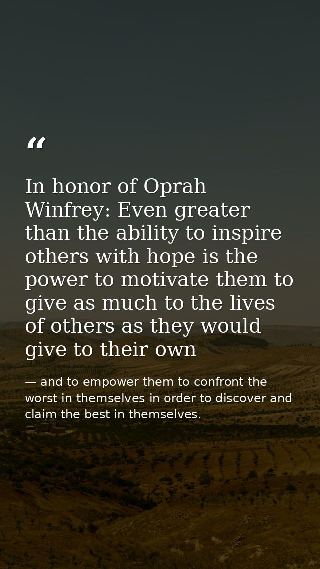 In honor of Oprah Winfrey: Even greater than the ability to inspire others with hope is the power to motivate them to gi — and to empower them to confront the worst in themselves in order to discover and claim the best in themselves.